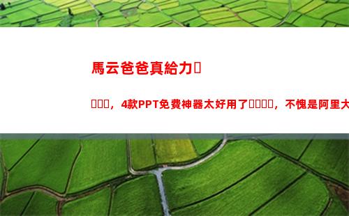 馬云爸爸真給力，4款PPT免費神器太好用了，不愧是阿里大廠(揮霍馬云爸爸的賬富)